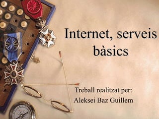 Internet, serveis bàsics Treball realitzat per: Aleksei Baz Guillem 