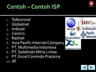 1.    Telkomnet
2.    Globalnet
3.    Indosat
4.    Centrin
5.    Radnet
6.    Asia Pasific Internet Company
7.    PT. Multimedia Indonesia
8.    PT. Satelindo Mitra Lintas
9.    PT. Excel Comindo Pratama
10.   dll
 