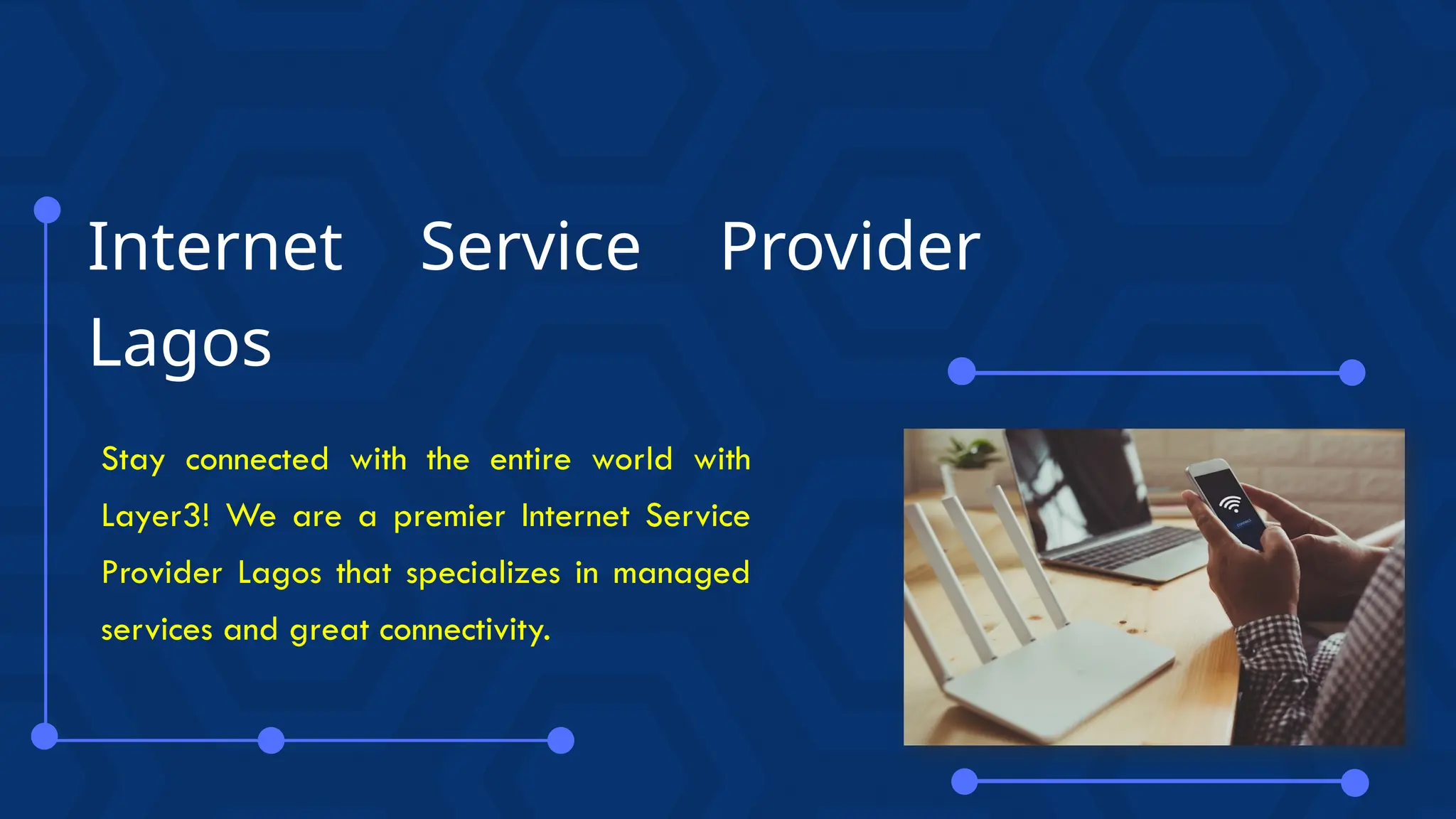 Internet Service Provider
Lagos
Stay connected with the entire world with
Layer3! We are a premier Internet Service
Provider Lagos that specializes in managed
services and great connectivity.
 