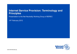Internet Service Provision: Terminology and
   Principles
   Presentation to the Net Neutrality Working Group of BEREC

   14th February 2012




www.internetsociety.org
 