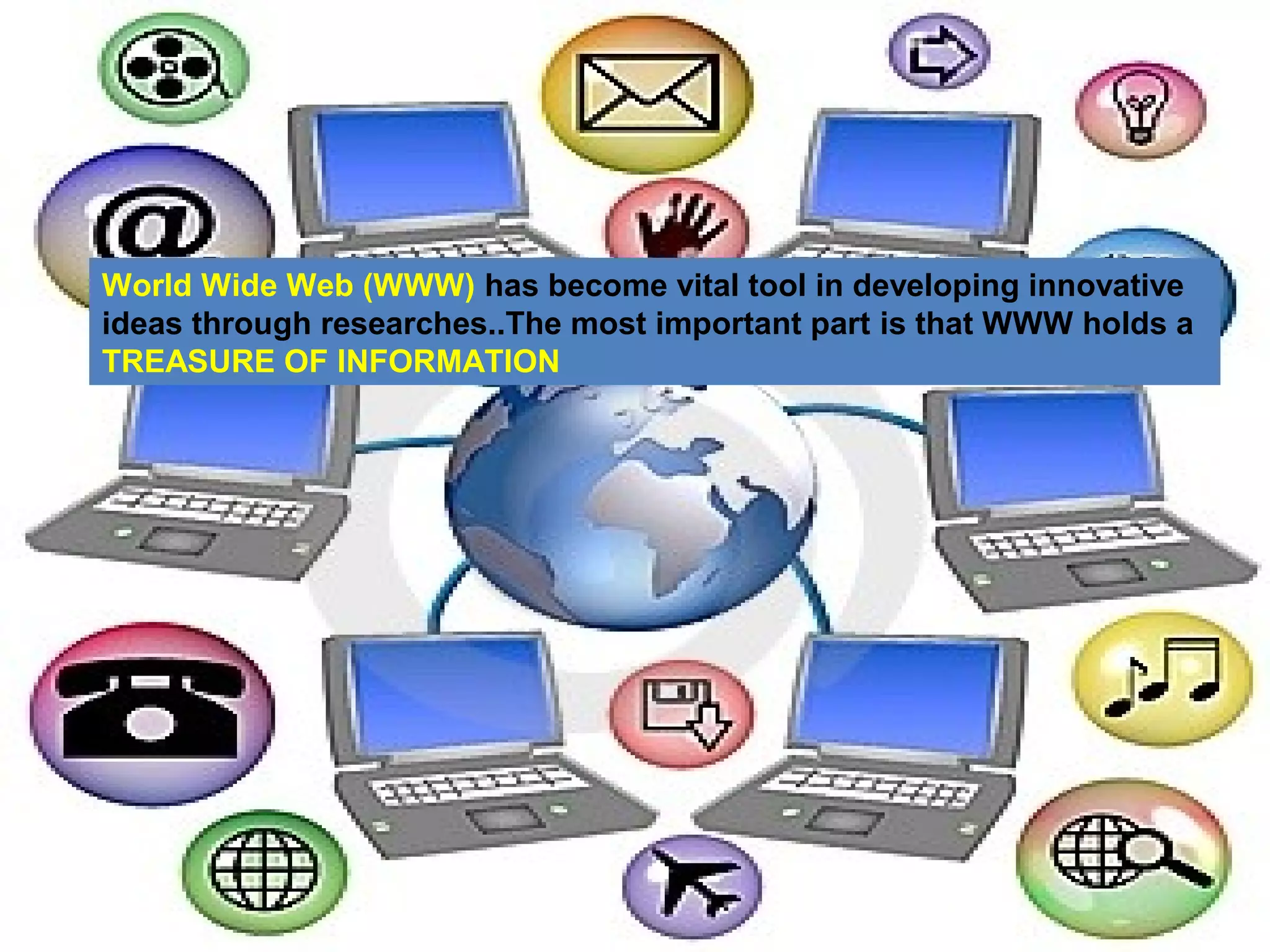 World Wide Web (WWW) has become vital tool in developing innovative
ideas through researches..The most important part is that WWW holds a
TREASURE OF INFORMATION
 