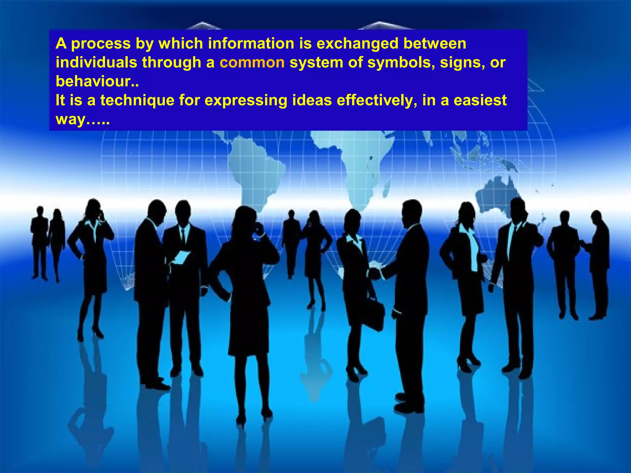 A process by which information is exchanged between
individuals through a common system of symbols, signs, or
behaviour..
It is a technique for expressing ideas effectively, in a easiest
way…..
 