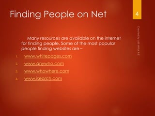 Finding People on Net
Many resources are available on the internet
for finding people. Some of the most popular
people finding websites are –
1. www.whitepages.com
2. www.anywho.com
3. www.whowhere.com
4. www.isearch.com
4
 
