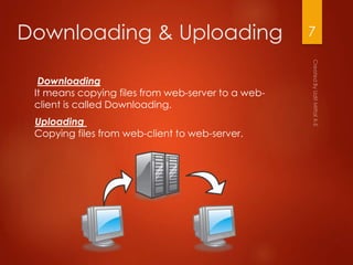 Downloading & Uploading
Downloading
It means copying files from web-server to a web-
client is called Downloading.
Uploading
Copying files from web-client to web-server.
7
 
