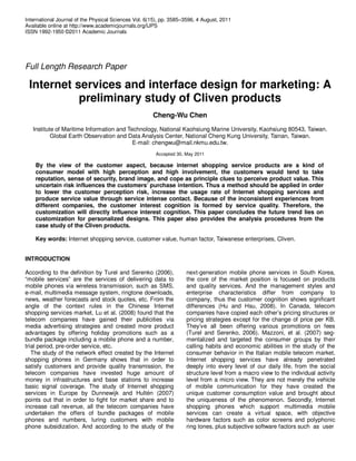 International Journal of the Physical Sciences Vol. 6(15), pp. 3585–3596, 4 August, 2011
Available online at http://www.academicjournals.org/IJPS
ISSN 1992-1950 ©2011 Academic Journals




Full Length Research Paper

 Internet services and interface design for marketing: A
           preliminary study of Cliven products
                                                      Cheng-Wu Chen
   Institute of Maritime Information and Technology, National Kaohsiung Marine University, Kaohsiung 80543, Taiwan.
           Global Earth Observation and Data Analysis Center, National Cheng Kung University, Tainan, Taiwan.
                                           E-mail: chengwu@mail.nkmu.edu.tw.
                                                       Accepted 30, May 2011

    By the view of the customer aspect, because internet shopping service products are a kind of
    consumer model with high perception and high involvement, the customers would tend to take
    reputation, sense of security, brand image, and cope as principle clues to perceive product value. This
    uncertain risk influences the customers’ purchase intention. Thus a method should be applied in order
    to lower the customer perception risk, increase the usage rate of Internet shopping services and
    produce service value through service intense contact. Because of the inconsistent experiences from
    different companies, the customer interest cognition is formed by service quality. Therefore, the
    customization will directly influence interest cognition. This paper concludes the future trend lies on
    customization for personalized designs. This paper also provides the analysis procedures from the
    case study of the Cliven products.

    Key words: Internet shopping service, customer value, human factor, Taiwanese enterprises, Cliven.


INTRODUCTION

According to the definition by Turel and Serenko (2006),            next-generation mobile phone services in South Korea,
“mobile services” are the services of delivering data to            the core of the market position is focused on products
mobile phones via wireless transmission, such as SMS,               and quality services. And the management styles and
e-mail, multimedia message system, ringtone downloads,              enterprise characteristics differ from company to
news, weather forecasts and stock quotes, etc. From the             company, thus the customer cognition shows significant
angle of the context rules in the Chinese Internet                  differences (Hu and Hsu, 2008). In Canada, telecom
shopping services market, Lu et al. (2008) found that the           companies have copied each other’s pricing structures or
telecom companies have gained their publicities via                 pricing strategies except for the change of price per KB.
media advertising strategies and created more product               They’ve all been offering various promotions on fees
advantages by offering holiday promotions such as a                 (Turel and Serenko, 2006). Mazzoni, et al. (2007) seg-
bundle package including a mobile phone and a number,               mentalized and targeted the consumer groups by their
trial period, pre-order service, etc.                               calling habits and economic abilities in the study of the
   The study of the network effect created by the Internet          consumer behavior in the Italian mobile telecom market.
shopping phones in Germany shows that in order to                   Internet shopping services have already penetrated
satisfy customers and provide quality transmission, the             deeply into every level of our daily life, from the social
telecom companies have invested huge amount of                      structure level from a macro view to the individual activity
money in infrastructures and base stations to increase              level from a micro view. They are not merely the vehicle
basic signal coverage. The study of Internet shopping               of mobile communication for they have created the
services in Europe by Dunnewijk and Hultén (2007)                   unique customer consumption value and brought about
points out that in order to fight for market share and to           the uniqueness of the phenomenon. Secondly, Internet
increase call revenue, all the telecom companies have               shopping phones which support multimedia mobile
undertaken the offers of bundle packages of mobile                  services can create a virtual space, with objective
phones and numbers, luring customers with mobile                    hardware factors such as color screens and polyphonic
phone subsidization. And according to the study of the              ring tones, plus subjective software factors such as user
 