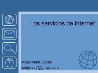 Los servicios de internet
Mgter Isela López
iselanairs@gmail.com
 