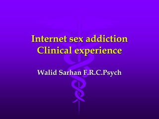 Internet sex addiction
 Clinical experience

 Walid Sarhan F.R.C.Psych
 
