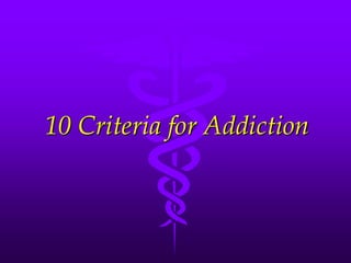 10 Criteria for Addiction
 
