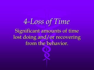 4-Loss of Time
 Significant amounts of time
lost doing and/or recovering
      from the behavior.
 