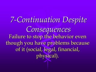 7-Continuation Despite
     Consequences
 Failure to stop the behavior even
though you have problems because
    of it (social, legal, financial,
              physical).
 