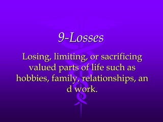 9-Losses
 Losing, limiting, or sacrificing
  valued parts of life such as
hobbies, family, relationships, an
            d work.
 