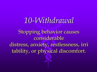 10-Withdrawal
    Stopping behavior causes
            considerable
distress, anxiety, restlessness, irri
 tability, or physical discomfort.
 