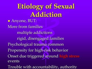 Etiology of Sexual
         Addiction
 Anyone, BUT:
More from families
    multiple addictions
    rigid, disengaged families
Psychological trauma common
Propensity for high-risk behavior
Onset due triggered around high stress
events
Trouble with accountability, authority
 