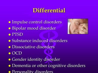 Differential
 Impulse control disorders
 Bipolar mood disorder
 PTSD
 Substance induced disorders
 Dissociative disorders
 OCD
 Gender identity disorder
 Dementia or other cognitive disorders
 
