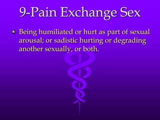 9-Pain Exchange Sex
Being humiliated or hurt as part of sexual
arousal; or sadistic hurting or degrading
another sexually, or both.
 