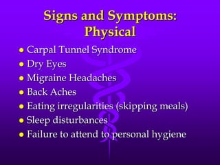 Signs and Symptoms:
           Physical
 Carpal Tunnel Syndrome
 Dry Eyes
 Migraine Headaches
 Back Aches
 Eating irregularities (skipping meals)
 Sleep disturbances
 Failure to attend to personal hygiene
 
