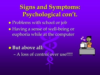 Signs and Symptoms:
        Psychological con’t.
 Problems with school or job
 Having a sense of well-being or
  euphoria while at the computer


 But   above all:
    – A loss of control over use!!!!!
 