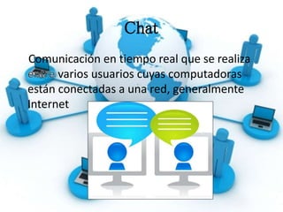 Chat
Comunicación en tiempo real que se realiza
varios usuarios cuyas computadoras
están conectadas a una red, generalmente
Internet
 