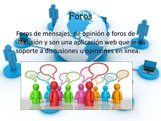 Foros
Foros de mensajes, de opinión o foros de
cusión y son una aplicación web que le da
soporte a discusiones u opiniones en línea.
 