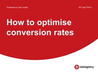 Presented by Sam shetty   30th April 20012




How to optimise
conversion rates
 