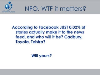 According to Facebook JUST 0.02% of
 stories actually make it to the news
 feed, and who will it be? Cadbury,
 Toyota, Telstra?


         Will yours?
 