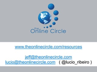 www.theonlinecircle.com/resources

         jeff@theonlinecircle.com
lucio@theonlinecircle.com ( @lucio_ribeiro )
 