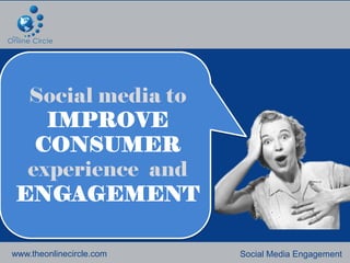 Social media to
    IMPROVE
   CONSUMER
  experience and
 ENGAGEMENT

www.theonlinecircle.com   Social Media Engagement
 