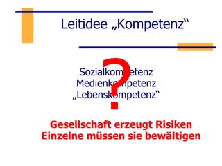 Leitidee „Kompetenz“ Sozialkompetenz Medienkompetenz „ Lebenskompetenz“ Gesellschaft erzeugt Risiken Einzelne müssen sie bewältigen ? 
