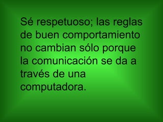 Sé respetuoso; las reglas de buen comportamiento no cambian sólo porque la comunicación se da a través de una computadora.  