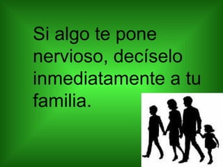Si algo te pone nervioso, decíselo inmediatamente a tu familia.  