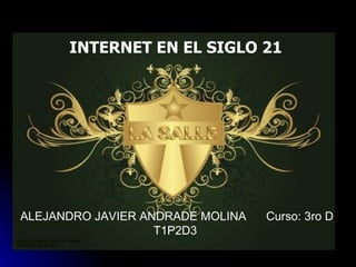 INTERNET EN EL SIGLO 21 ALEJANDRO JAVIER ANDRADE MOLINA  Curso: 3ro D T1P2D3 