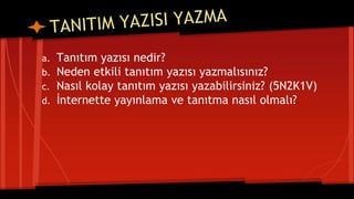a. Tanıtım yazısı nedir?
b. Neden etkili tanıtım yazısı yazmalısınız?
c. Nasıl kolay tanıtım yazısı yazabilirsiniz? (5N2K1V)
d. İnternette yayınlama ve tanıtma nasıl olmalı?
 