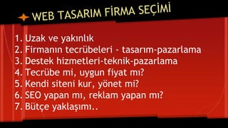 1. Uzak ve yakınlık
2. Firmanın tecrübeleri - tasarım-pazarlama
3. Destek hizmetleri-teknik-pazarlama
4. Tecrübe mi, uygun fiyat mı?
5. Kendi siteni kur, yönet mi?
6. SEO yapan mı, reklam yapan mı?
7. Bütçe yaklaşımı..
 