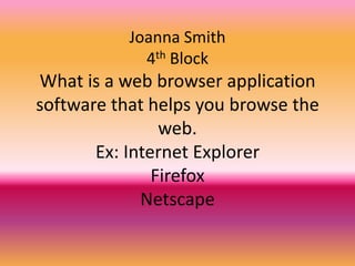 Joanna Smith
             4th Block
What is a web browser application
software that helps you browse the
                web.
       Ex: Internet Explorer
               Firefox
             Netscape
 