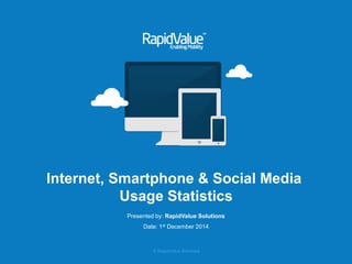 © RapidValue Solutions 
Internet, Smartphone & Social Media 
Usage Statistics 
Presented by: RapidValue Solutions 
Date: 1stDecember 2014  