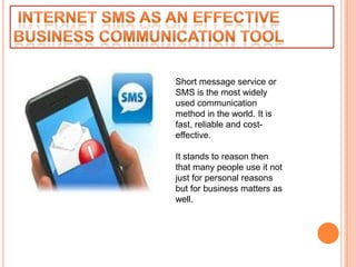 Short message service or
SMS is the most widely
used communication
method in the world. It is
fast, reliable and cost-
effective.

It stands to reason then
that many people use it not
just for personal reasons
but for business matters as
well.
 