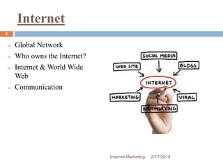 Internet 
Internet Marketing 2/17/2014 
2 
 Global Network 
 Who owns the Internet? 
 Internet & World Wide 
Web 
 Communication 
 