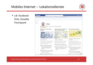 Mobiles Internet − Lokationsdienste

    z.B. Facebook
    Orte, Gowalla,
    Foursquare




Ringvorlesung: Demokratie und Internet 25.04.2012   13
 