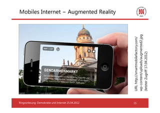 Ringvorlesung: Demokratie und Internet 25.04.2012
                                                                                         Mobiles Internet − Augmented Reality




15




                                                    URL http://smartmobilefactory.com/
                                                    wp-content/uploads/augmented2.jpg
                                                    (letzter Zugriff 17.04.2012)
 