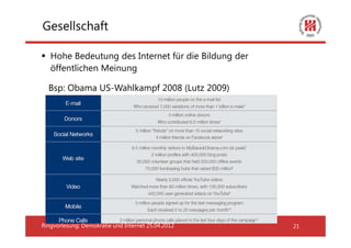 Gesellschaft

   Hohe Bedeutung des Internet für die Bildung der
   öffentlichen Meinung

  Bsp: Obama US-Wahlkampf 2008 (Lutz 2009)




Ringvorlesung: Demokratie und Internet 25.04.2012    21
 