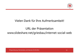 Vielen Dank für Ihre Aufmerksamkeit!

             URL der Präsentation
www.slideshare.net/griesbau/internet-social-web




 Ringvorlesung: Demokratie und Internet 25.04.2012   52
 
