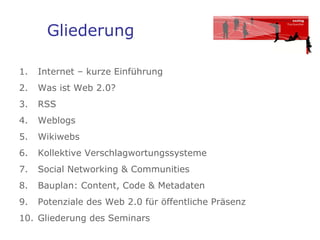 Gliederung Internet – kurze Einführung Was ist Web 2.0?  RSS  Weblogs Wikiwebs Kollektive Verschlagwortungssysteme Social Networking & Communities Bauplan: Content, Code & Metadaten Potenziale des Web 2.0 für öffentliche Präsenz Gliederung des Seminars 