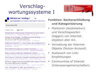 Verschlag- wortungssysteme I  Funktion: Sacherschließung und Kategorisierung Markieren (bookmarken) und Verschlagworten (taggen) von Internet- objekten aller Art.  Verwaltung der Internet-Objekte (Nutzer-Account) Austausch von Link-Empfehlungen Communities of Interest (Interessengemeinschaften) 