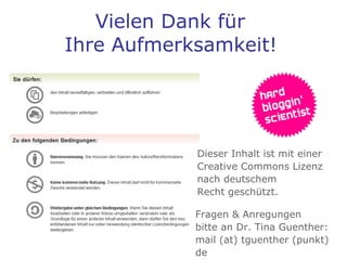 Vielen Dank für  Ihre Aufmerksamkeit!   Dieser Inhalt ist mit einer Creative Commons Lizenz nach deutschem  Recht geschützt. Fragen & Anregungen  bitte an Dr. Tina Guenther: mail (at) tguenther (punkt) de 