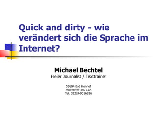 Quick and dirty - wie
verändert sich die Sprache im
Internet?

         Michael Bechtel
       Freier Journalist / Texttrainer

                53604 Bad Honnef
               Mülheimer Str. 13A
               Tel. 02224-9016836
 