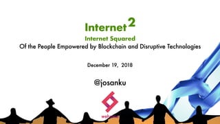 Internet2
Internet Squared
Of the People Empowered by Blockchain and Disruptive Technologies
December 19, 2018
@josanku
 