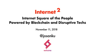 Internet 2
Internet Square of the People
Powered by Blockchain and Disruptive Techs
November 11, 2018
@josanku
 
