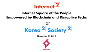 Internet 2
Internet Square of the People
Empowered by Blockchain and Disruptive Techs
November 11, 2018
Society 2Korea 2
For
 
