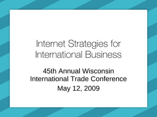 Internet Strategies for International Business 45th Annual Wisconsin International Trade Conference May 12, 2009 