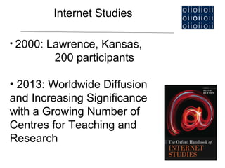 Internet Studies

• 2000:   Lawrence, Kansas,
           200 participants

• 2013: Worldwide Diffusion
and Increasing Significance
with a Growing Number of
Centres for Teaching and
Research
 